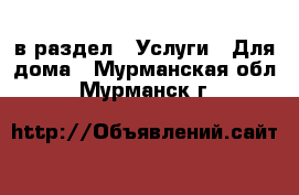  в раздел : Услуги » Для дома . Мурманская обл.,Мурманск г.